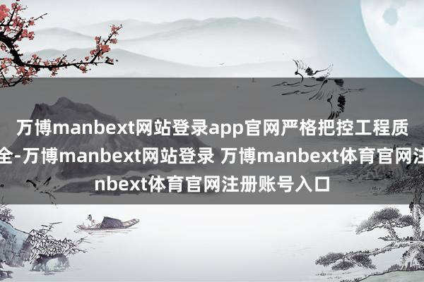 万博manbext网站登录app官网严格把控工程质料与施工安全-万博manbext网站登录 万博manbext体育官网注册账号入口