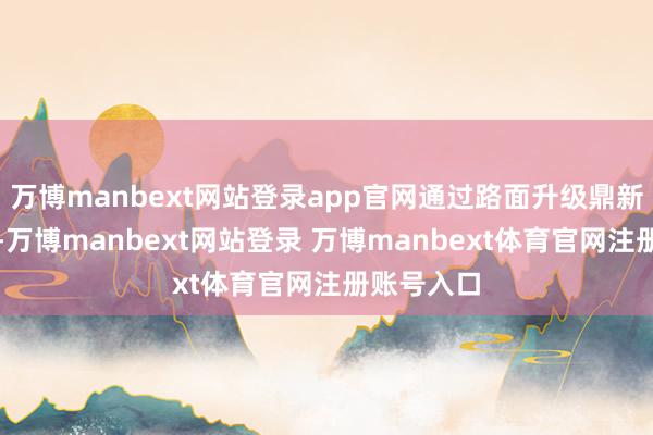 万博manbext网站登录app官网通过路面升级鼎新破解繁难-万博manbext网站登录 万博manbext体育官网注册账号入口