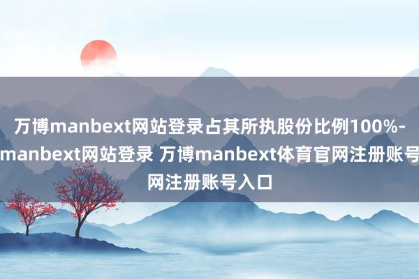 万博manbext网站登录占其所执股份比例100%-万博manbext网站登录 万博manbext体育官网注册账号入口