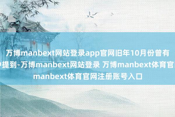 万博manbext网站登录app官网旧年10月份曾有外媒在报说念中提到-万博manbext网站登录 万博manbext体育官网注册账号入口