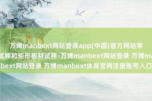 万博manbext网站登录app(中国)官方网站常见的有圆形横截面比例试样和矩形板材试样-万博manbext网站登录 万博manbext体育官网注册账号入口