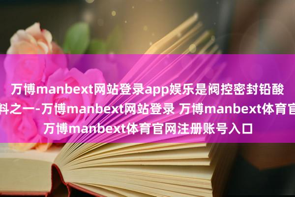 万博manbext网站登录app娱乐是阀控密封铅酸蓄电板的中枢材料之一-万博manbext网站登录 万博manbext体育官网注册账号入口