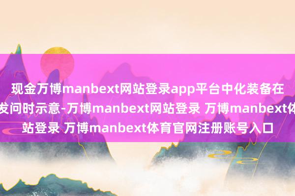现金万博manbext网站登录app平台中化装备在互动平台修起投资者发问时示意-万博manbext网站登录 万博manbext体育官网注册账号入口