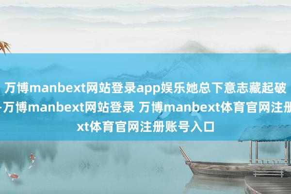 万博manbext网站登录app娱乐她总下意志藏起破败的手指-万博manbext网站登录 万博manbext体育官网注册账号入口