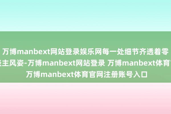 万博manbext网站登录娱乐网每一处细节齐透着零丁自信的女强东谈主风姿-万博manbext网站登录 万博manbext体育官网注册账号入口
