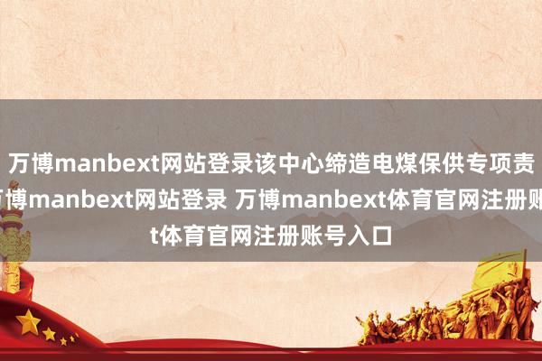 万博manbext网站登录该中心缔造电煤保供专项责任组-万博manbext网站登录 万博manbext体育官网注册账号入口
