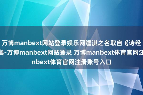 万博manbext网站登录娱乐网瞻淇之名取自《诗经》“瞻彼淇奥-万博manbext网站登录 万博manbext体育官网注册账号入口