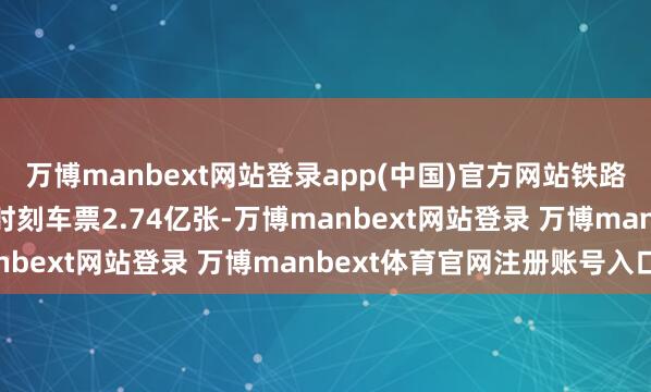 万博manbext网站登录app(中国)官方网站铁路12306累计发售春运时刻车票2.74亿张-万博manbext网站登录 万博manbext体育官网注册账号入口