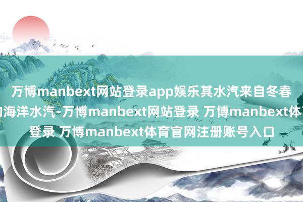 万博manbext网站登录app娱乐其水汽来自冬春季东风和南风带来的海洋水汽-万博manbext网站登录 万博manbext体育官网注册账号入口